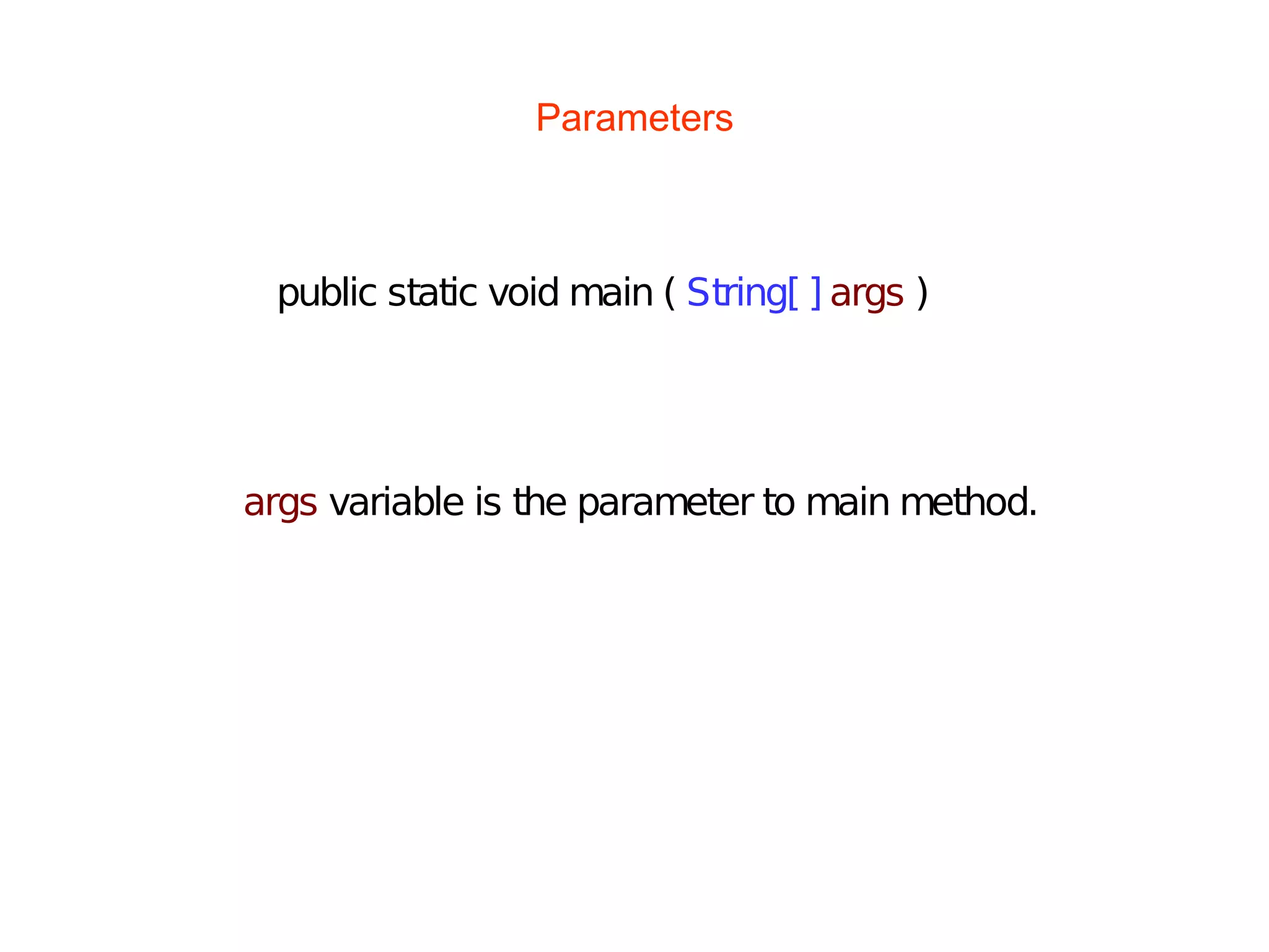 Parameters
args variable is the parameter to main method.
public static void main ( String[ ] args )
 