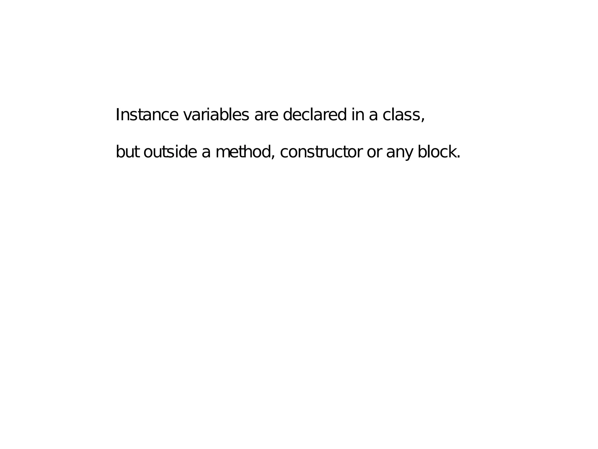 Instance variables are declared in a class,
but outside a method, constructor or any block.
 