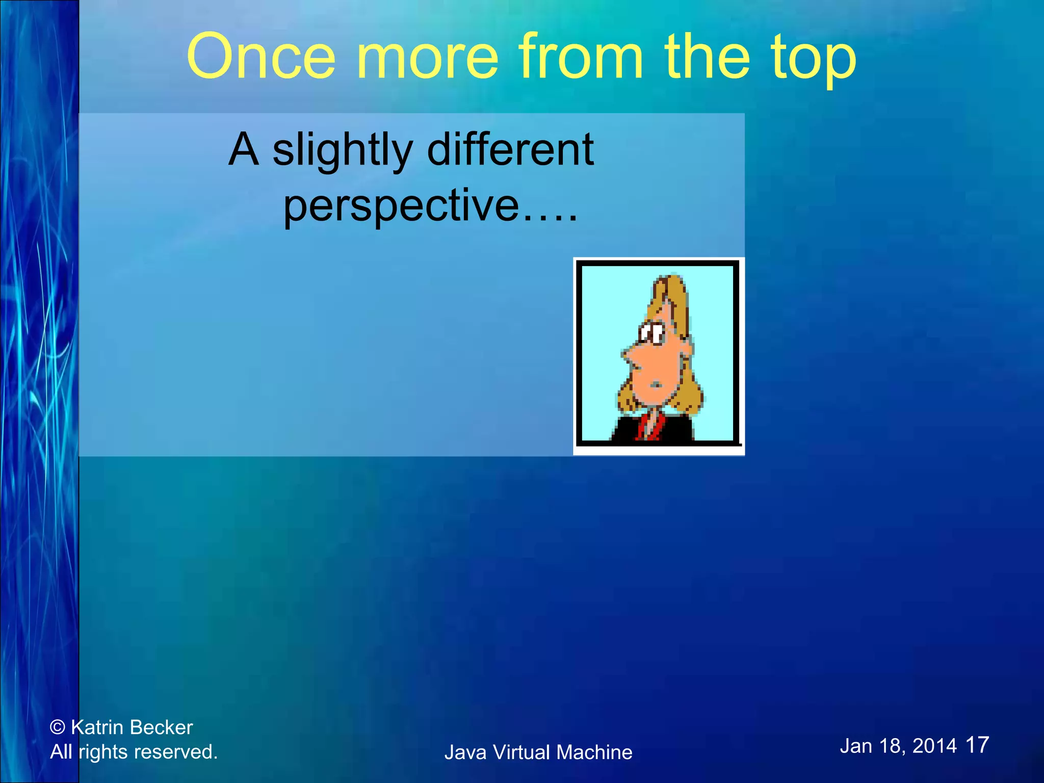Once more from the top A slightly different perspective…. © Katrin Becker All rights reserved. Java Virtual Machine Jan 18, 2014 17 