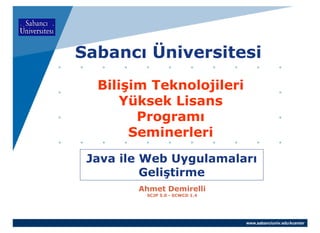 Sabancı Üniversitesi
  Bilişim Teknolojileri
     Yüksek Lisans
        Programı
       Seminerleri
 Java ile Web Uygulamaları
          Geliştirme
        Ahmet Demirelli
         SCJP 5.0 - SCWCD 1.4




                                www.sabanciuniv.edu/kcenter