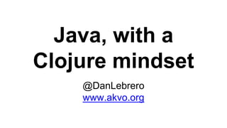 Java, with a
Clojure mindset
@DanLebrero
www.akvo.org
 