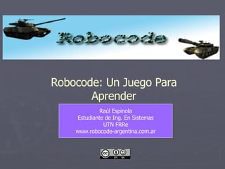 Raúl Espinola Estudiante de Ing. En Sistemas UTN FRRe www.robocode-argentina.com.ar Robocode: Un Juego Para Aprender 