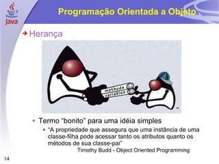 Programação Orientada a Objeto Herança Termo “bonito” para uma idéia simples “ A propriedade que assegura que uma instância de uma classe-filha pode acessar tanto os atributos quanto os métodos de sua classe-pai” Timothy Budd - Object Oriented Programming  