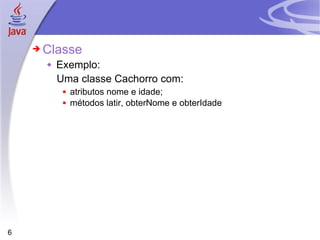 Classe Exemplo:  Uma classe Cachorro com: atributos nome e idade; métodos latir, obterNome e obterIdade 