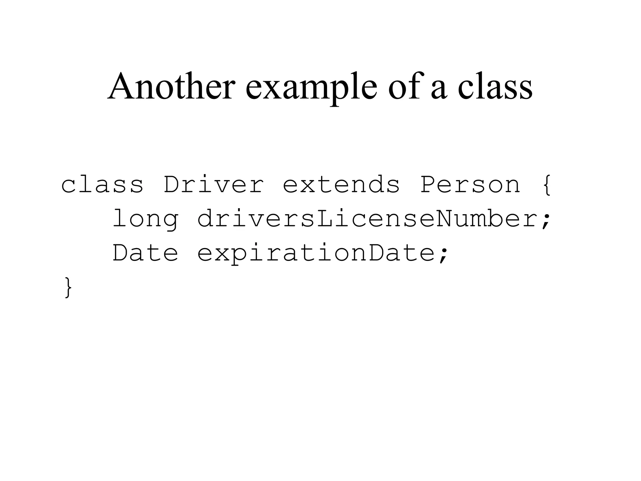 Another example of a class

class Driver extends Person {
   long driversLicenseNumber;
   Date expirationDate;
}
 