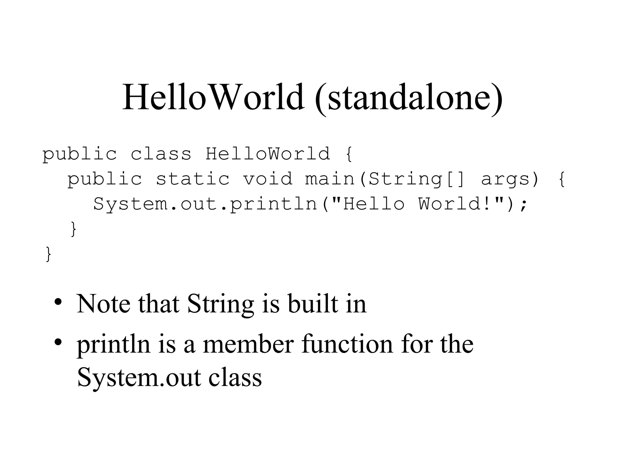 HelloWorld (standalone)
public class HelloWorld {
  public static void main(String[] args) {
    System.out.println("Hello World!");
  }
}

• Note that String is built in
• println is a member function for the
  System.out class
 