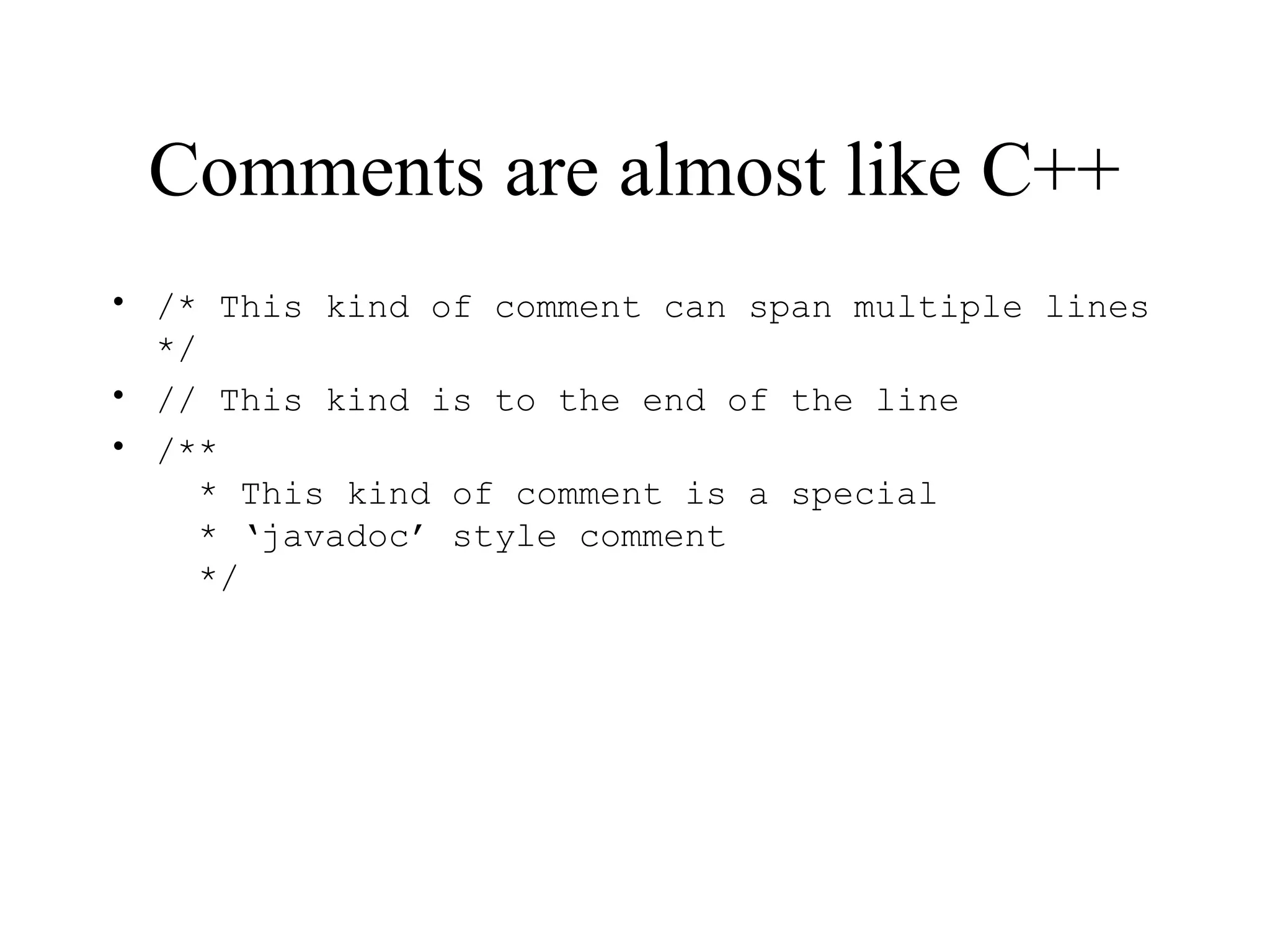 Comments are almost like C++ • /* This kind of comment can span multiple lines */ • // This kind is to the end of the line • /** * This kind of comment is a special * ‘javadoc’ style comment */ 