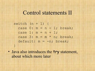 Control statements II
• Java also introduces the try statement,
about which more later
switch (n + 1) {
case 0: m = n - 1; break;
case 1: m = n + 1;
case 3: m = m * n; break;
default: m = -n; break;
}
 