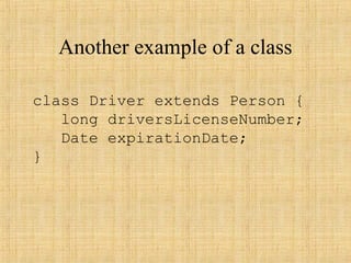 Another example of a class
class Driver extends Person {
long driversLicenseNumber;
Date expirationDate;
}
 