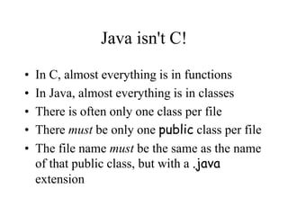 Java isn't C!
• In C, almost everything is in functions
• In Java, almost everything is in classes
• There is often only o...