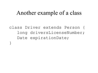 Another example of a class
class Driver extends Person {
long driversLicenseNumber;
Date expirationDate;
}
 