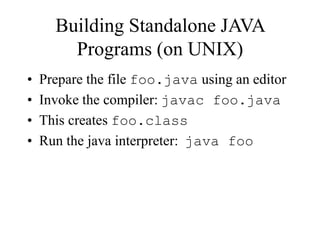 Building Standalone JAVA
Programs (on UNIX)
• Prepare the file foo.java using an editor
• Invoke the compiler: javac foo.j...