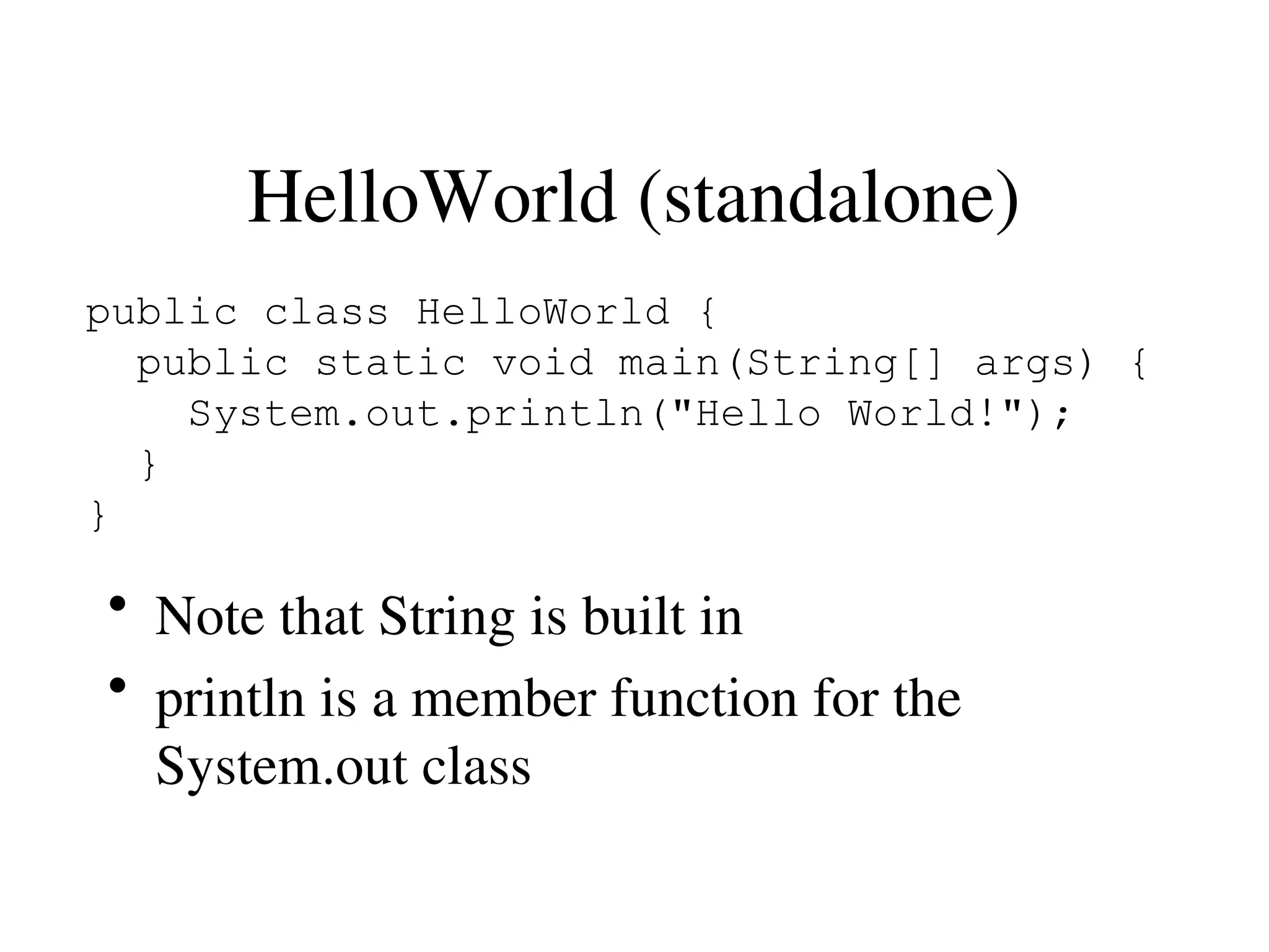 HelloWorld (standalone)
public class HelloWorld {
public static void main(String[] args) {
System.out.println("Hello World!");
}
}
• Note that String is built in
• println is a member function for the
System.out class
 