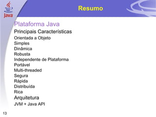Resumo Plataforma Java Principais Características Orientada a Objeto Simples Dinâmica Robusta Independente de Plataforma Portável Multi-threaded Segura Rápida Distribuída Rica Arquitetura JVM + Java API 
