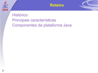 Roteiro Histórico Principais características Componentes da plataforma Java 