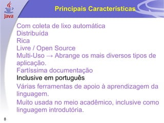 Principais Características Com coleta de lixo automática Distribuída Rica Livre / Open Source Multi-Uso -> Abrange os mais diversos tipos de aplicação. Fartíssima documentação Inclusive em português Várias ferramentas de apoio à aprendizagem da linguagem. Muito usada no meio acadêmico, inclusive como linguagem introdutória. 