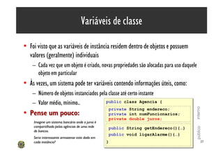 Variáveis de classe

• Foi visto que as variáveis de instância residem dentro de objetos e possuem
  valores (geralmente) ...