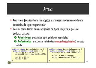 Arrays

• Arrays em Java também são objetos e armazenam elementos de um
  determinado tipo em particular
• Porém, como tem...