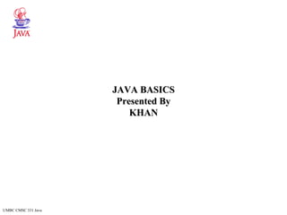 UMBC CMSC 331 Java
JAVA BASICSJAVA BASICS
Presented ByPresented By
KHANKHAN
 