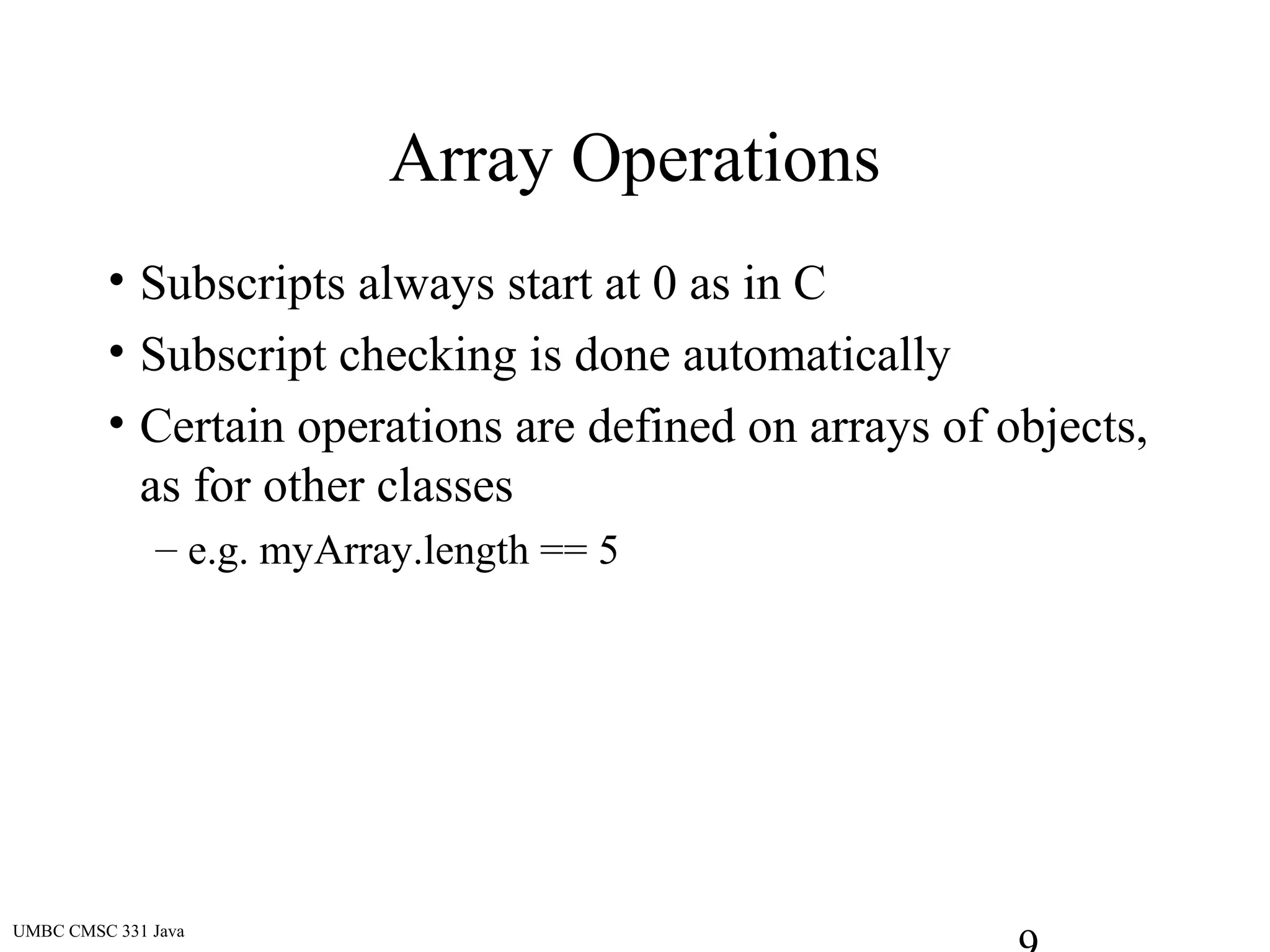 UMBC CMSC 331 Java
Array Operations
• Subscripts always start at 0 as in C
• Subscript checking is done automatically
• Certain operations are defined on arrays of objects,
as for other classes
– e.g. myArray.length == 5
 
