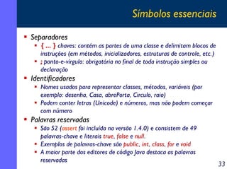 Símbolos essenciais
Separadores
{ ... } chaves: contém as partes de uma classe e delimitam blocos de
instruções (em método...