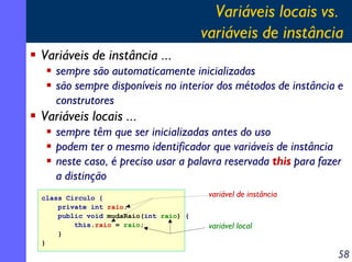 Variáveis locais vs.
variáveis de instância
Variáveis de instância ...
sempre são automaticamente inicializadas
são sempre...