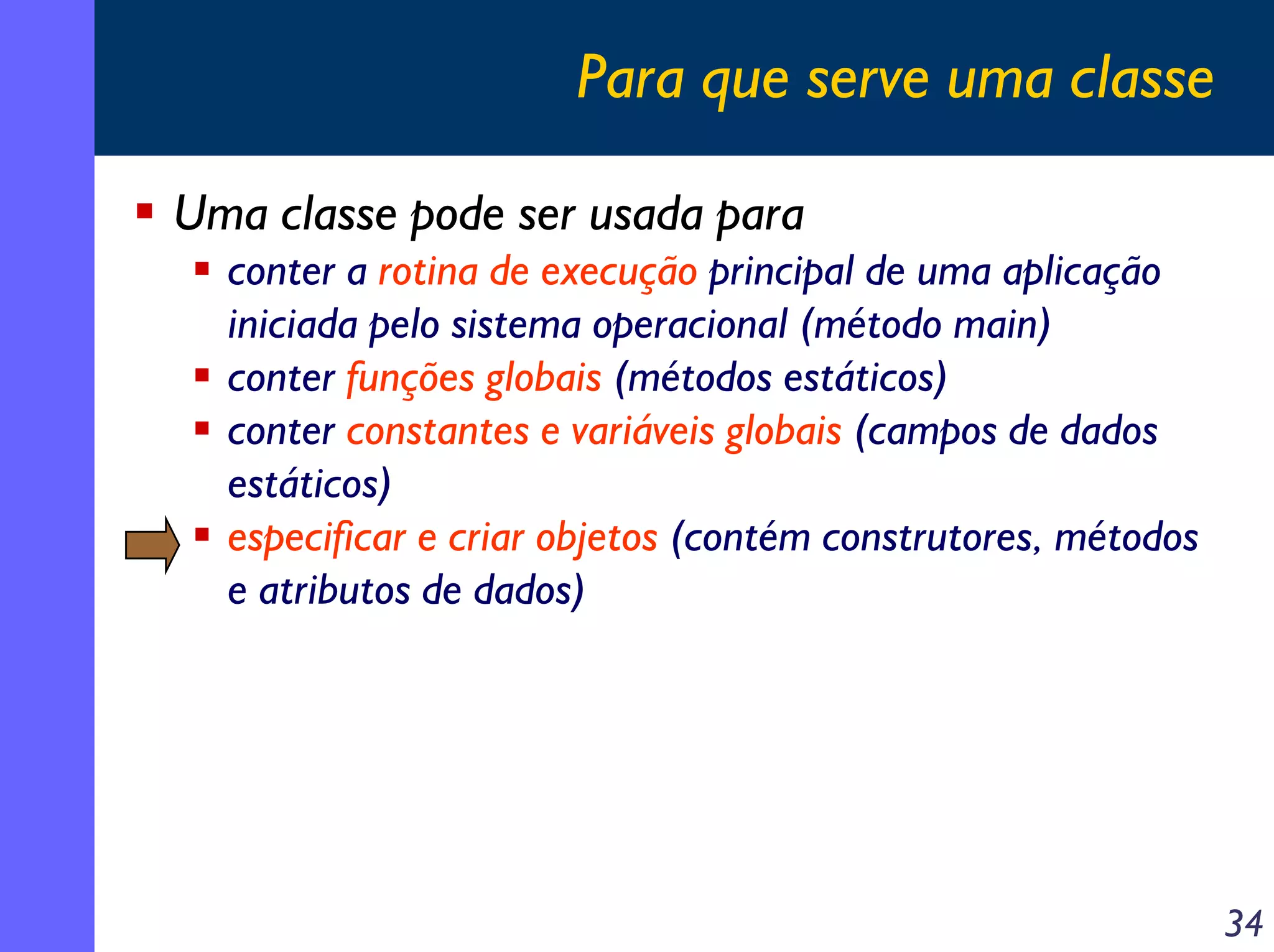 Para que serve uma classe
Uma classe pode ser usada para
conter a rotina de execução principal de uma aplicação
iniciada pelo sistema operacional (método main)
conter funções globais (métodos estáticos)
conter constantes e variáveis globais (campos de dados
estáticos)
especificar e criar objetos (contém construtores, métodos
e atributos de dados)

34

 