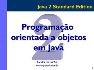 Java 2 Standard Edition

Programação
orientada a objetos
em Java
Helder da Rocha
www.argonavis.com.br

1

 