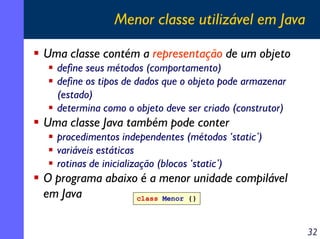 Menor classe utilizável em Java
Uma classe contém a representação de um objeto
define seus métodos (comportamento)
define ...