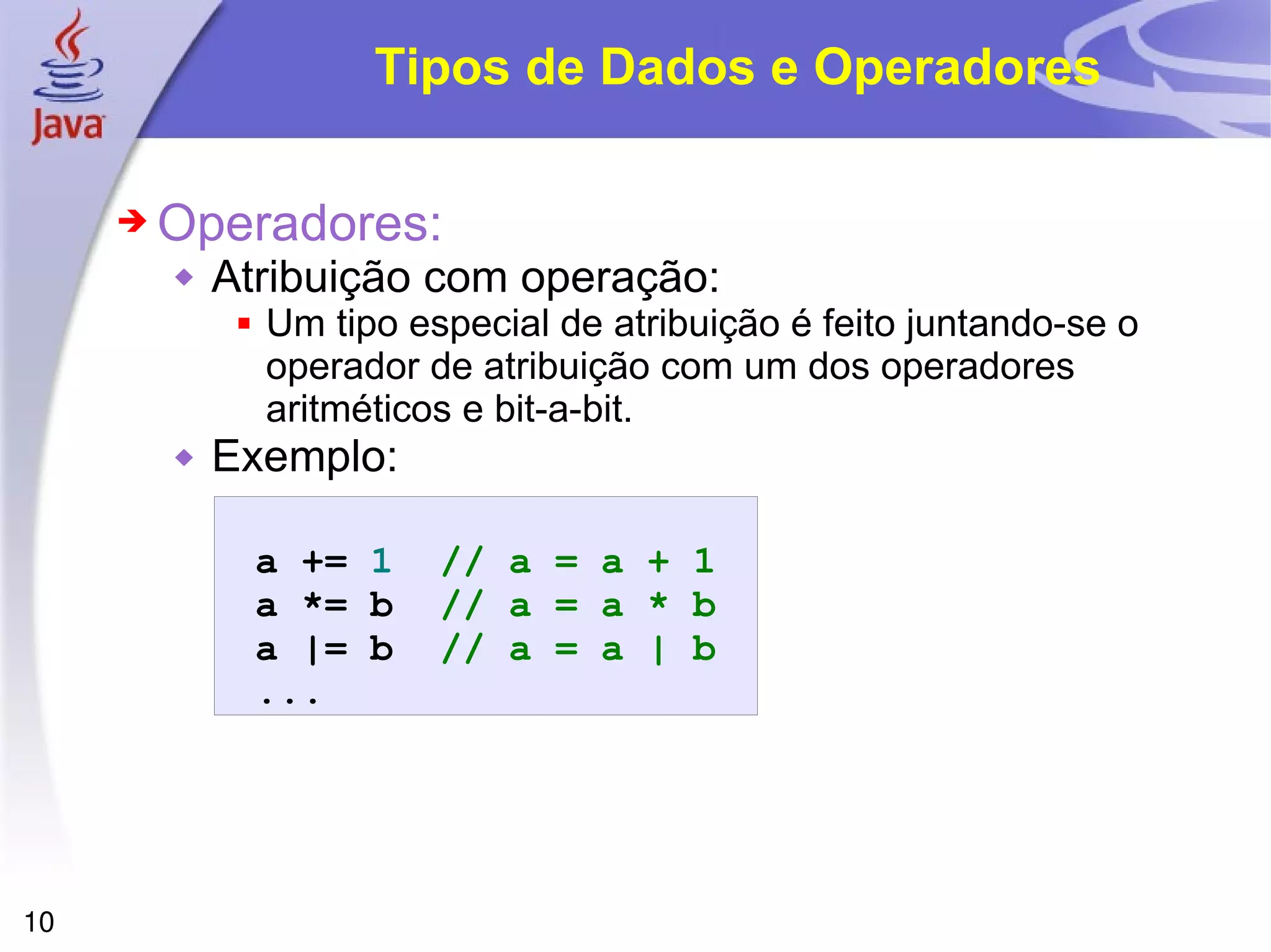 Tipos de Dados e Operadores Operadores: Atribuição com operação: Um tipo especial de atribuição é feito juntando-se o operador de atribuição com um dos operadores aritméticos e bit-a-bit.   Exemplo:    a   +=   1   // a = a + 1 a   *=   b   // a = a * b a   |=   b   // a = a | b ... 