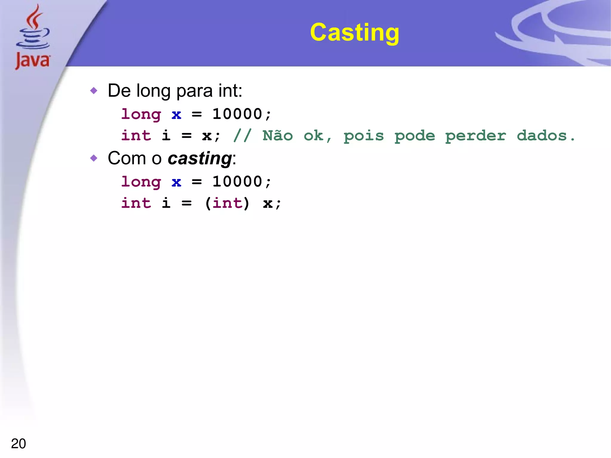 Casting De long para int: long  x  = 10000; int  i = x;  // Não ok, pois pode perder dados. Com o  casting : long  x  = 10000; int  i = ( int ) x; 