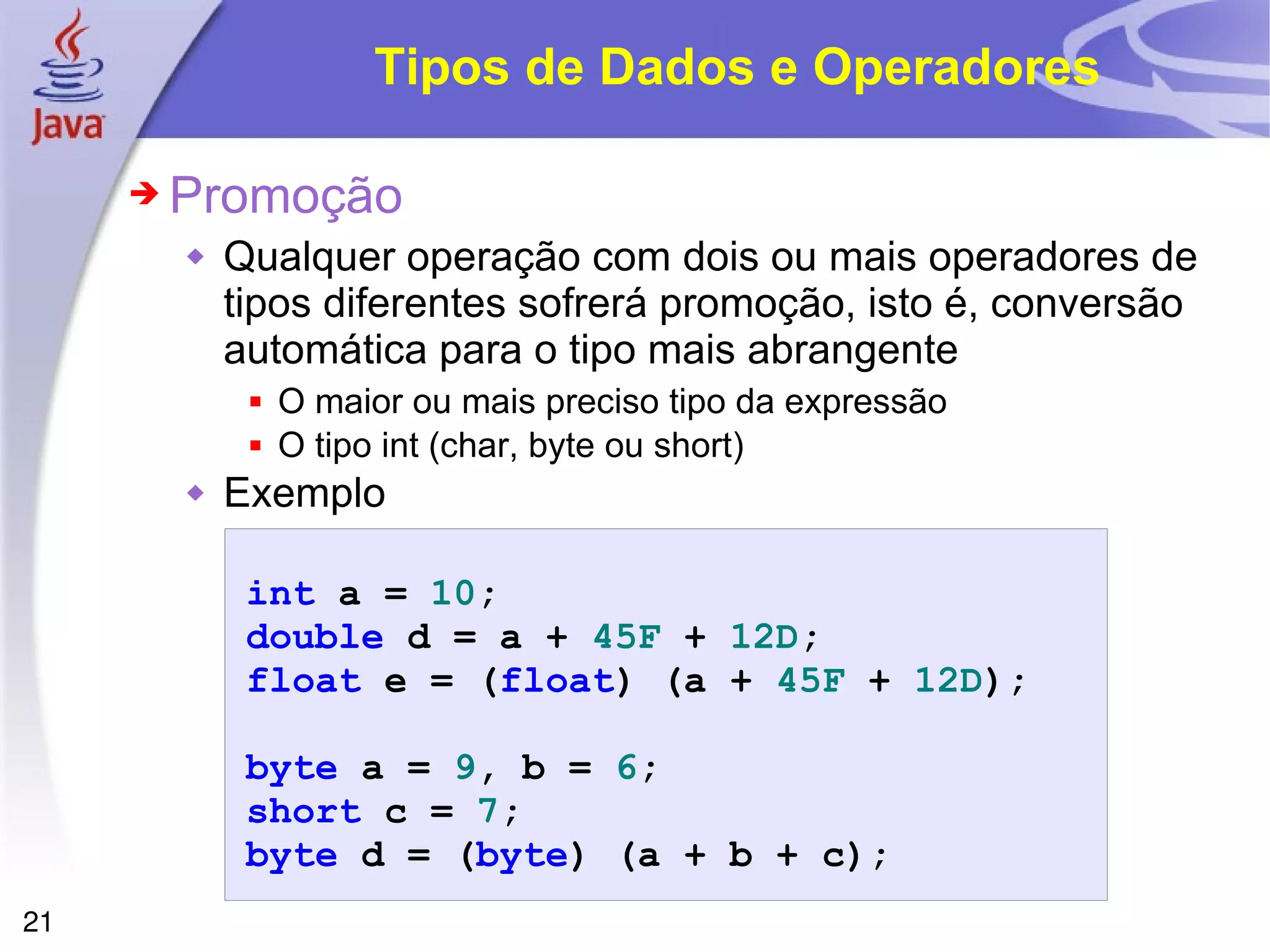 Tipos de Dados e Operadores Promoção Qualquer operação com dois ou mais operadores de tipos diferentes sofrerá promoção, isto é, conversão automática para o tipo mais abrangente O maior ou mais preciso tipo da expressão O tipo int (char, byte ou short) Exemplo 