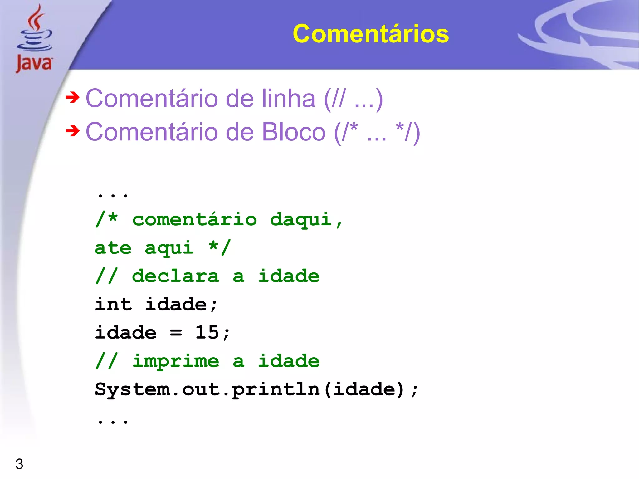 Comentários Comentário de linha (// ...) Comentário de Bloco (/* ... */) ... /* comentário daqui, ate aqui */ // declara a idade int idade; idade = 15; // imprime a idade System.out.println(idade); ... 