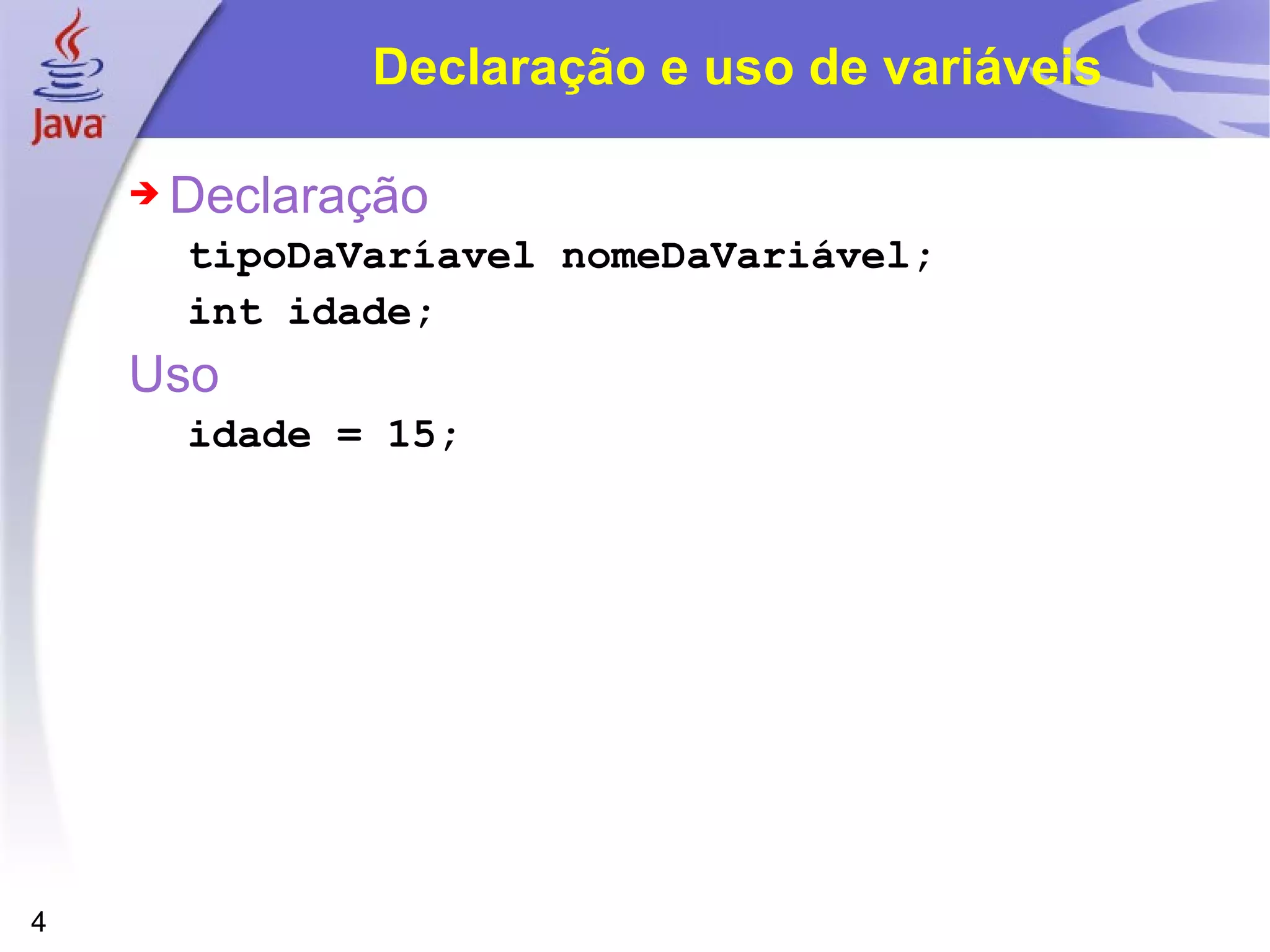Declaração e uso de variáveis Declaração tipoDaVaríavel nomeDaVariável; int idade; Uso idade = 15; 