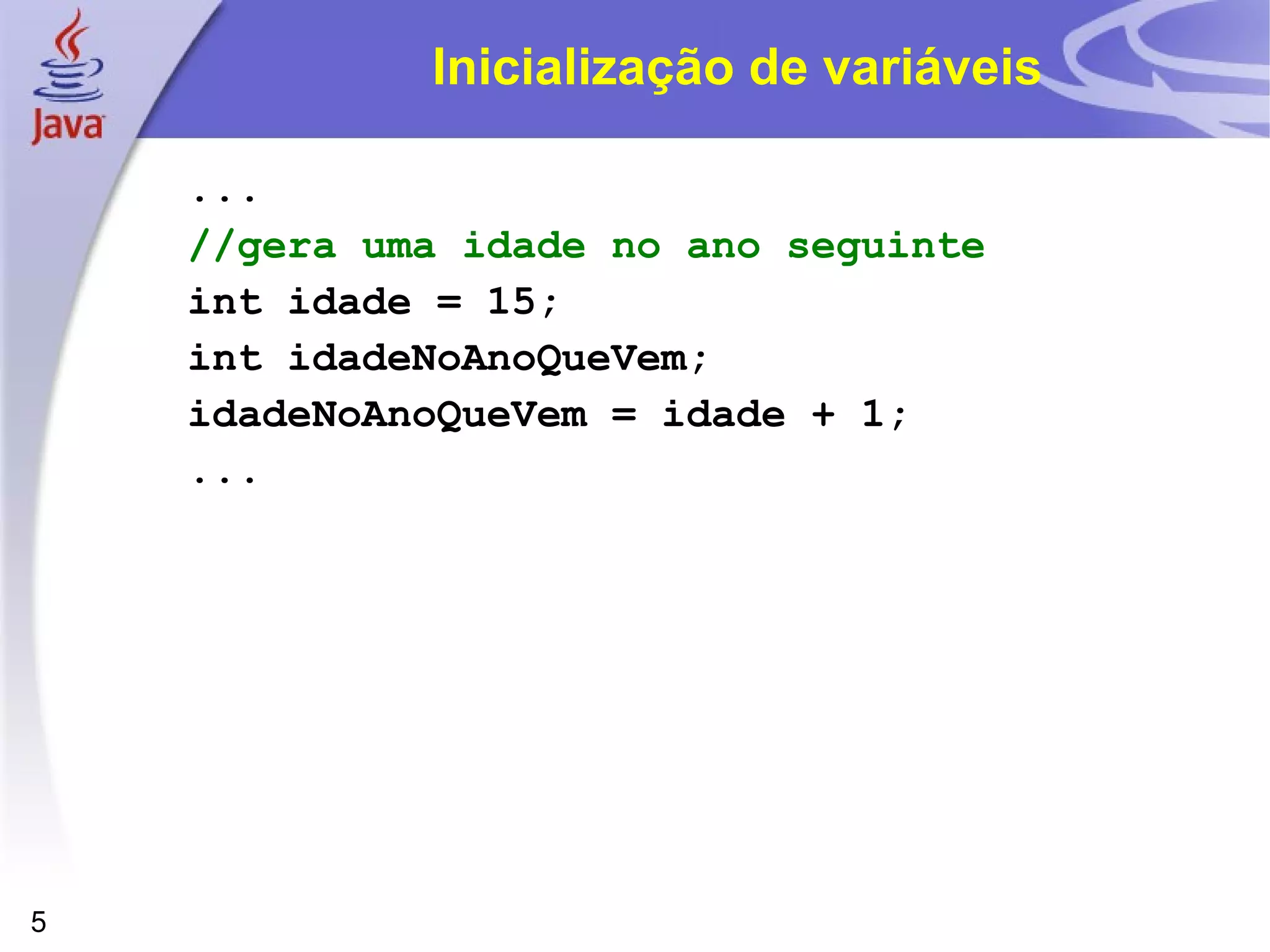 Inicialização de variáveis ... //gera uma idade no ano seguinte int idade = 15; int idadeNoAnoQueVem; idadeNoAnoQueVem = idade + 1; ... 