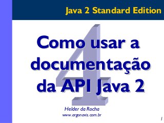 Java 2 Standard Edition

Como usar a
documentação
da API Java 2
Helder da Rocha
www.argonavis.com.br

1

 