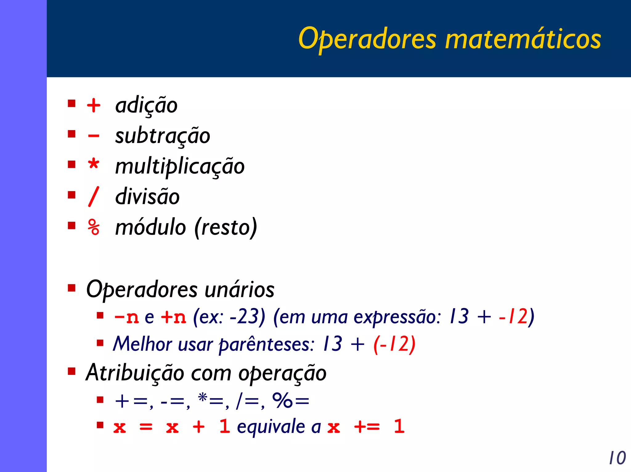 Operadores matemáticos

+   adição
-   subtração
*   multiplicação
/   divisão
%   módulo (resto)

Operadores unários
    -n e +n (ex: -23) (em uma expressão: 13 + -12)
    Melhor usar parênteses: 13 + (-12)
Atribuição com operação
    +=, -=, *=, /=, %=
    x = x + 1 equivale a x += 1
                                                     10
 