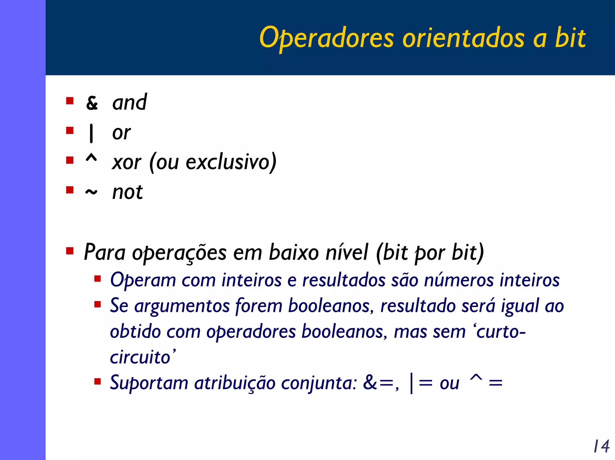 Operadores orientados a bit

&   and
|   or
^   xor (ou exclusivo)
~   not

Para operações em baixo nível (bit por bit)
    Operam com inteiros e resultados são números inteiros
    Se argumentos forem booleanos, resultado será igual ao
    obtido com operadores booleanos, mas sem ‘curto-
    circuito’
    Suportam atribuição conjunta: &=, |= ou ^=

                                                             14
 