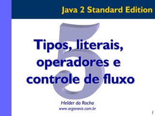 Java 2 Standard Edition



 Tipos, literais,
 operadores e
controle de fluxo
      Helder da Rocha
     www.argonavis.com.br
                            1
 