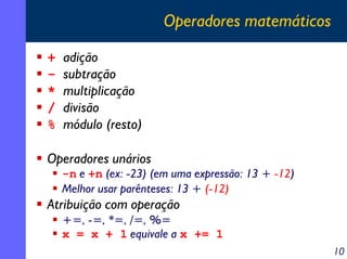 Operadores matemáticos
+
*
/
%

adição
subtração
multiplicação
divisão
módulo (resto)

Operadores unários

-n e +n (ex: -23) (em uma expressão: 13 + -12)
Melhor usar parênteses: 13 + (-12)

Atribuição com operação
+=, -=, *=, /=, %=
x = x + 1 equivale a x += 1
10

 
