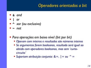 Operadores orientados a bit
&
|
^
~

and
or
xor (ou exclusivo)
not

Para operações em baixo nível (bit por bit)
Operam com inteiros e resultados são números inteiros
Se argumentos forem booleanos, resultado será igual ao
obtido com operadores booleanos, mas sem ‘curtocircuito’
Suportam atribuição conjunta: &=, |= ou ^=
14

 