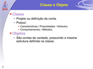 Classe e Objeto Classe Projeto ou definição da conta. Possui: Características / Propriedades / Atributos.  Comportamentos / Métodos. Objetos São contas de verdade, possuindo a mesma estrutura definida na classe. 