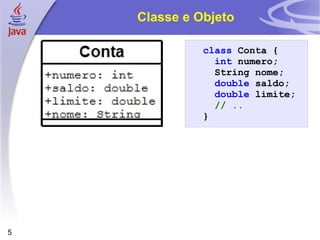 Classe e Objeto class   Conta   { int   numero ; String   nome ; double   saldo ; double   limite ; // .. } 
