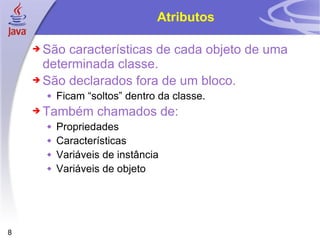 Atributos São características de cada objeto de uma determinada classe. São declarados fora de um bloco. Ficam “soltos” dentro da classe. Também chamados de: Propriedades Características Variáveis de instância Variáveis de objeto 