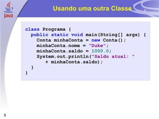 Usando uma outra Classe class   Programa   { public   static   void   main ( String []   args )   { Conta   minhaConta  =   new   Conta (); minhaConta . nome   =   "Duke" ; minhaConta . saldo   =   1000.0 ; System . out . println ( "Saldo atual: "   +   minhaConta . saldo ); } } 