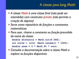 A classe java.lang.Math

A classe Math é uma classe final (não pode ser
estendida) com construtor private (não permite a
c...