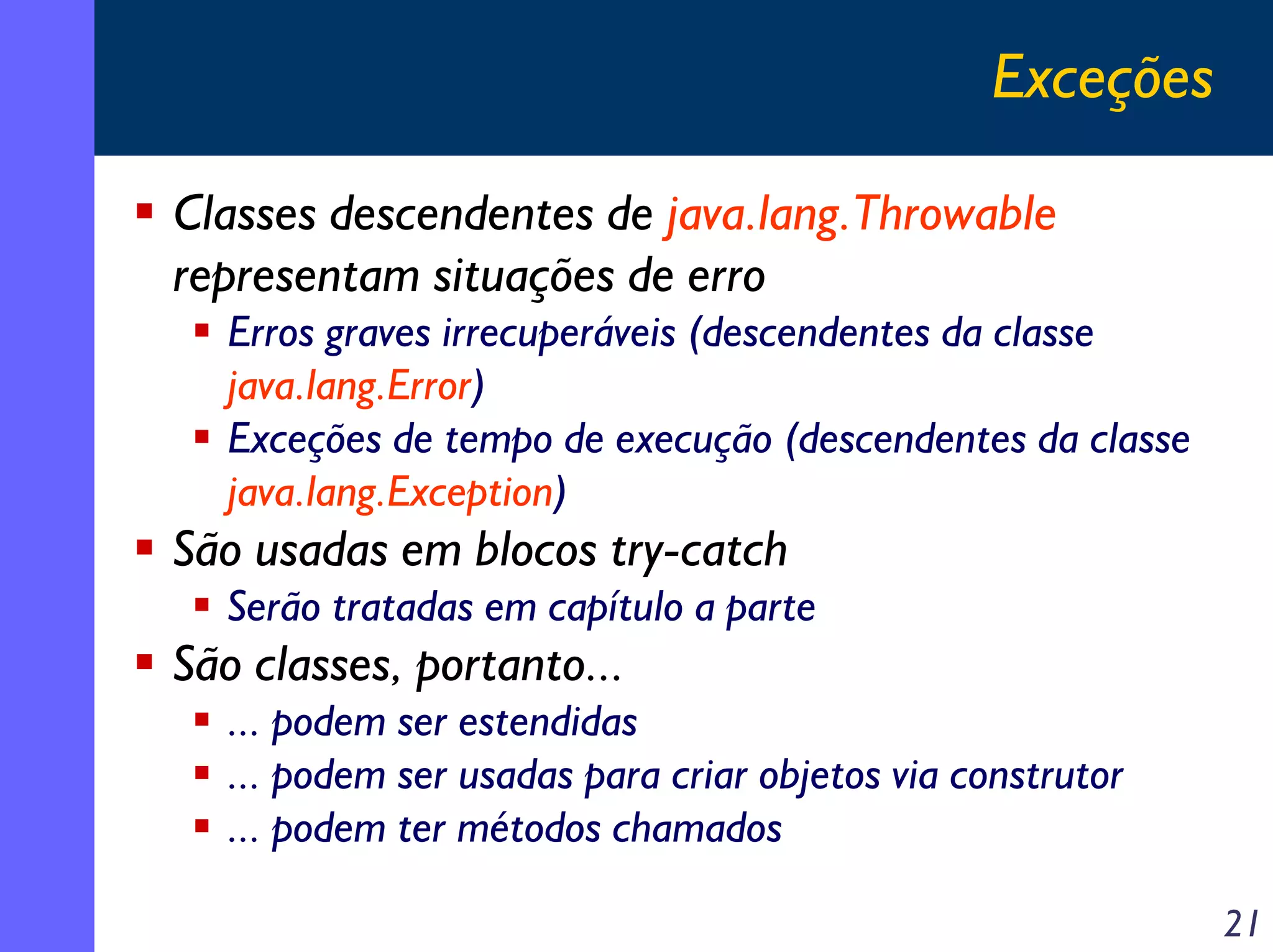 Exceções
Classes descendentes de java.lang.Throwable
representam situações de erro
Erros graves irrecuperáveis (descendentes da classe
java.lang.Error)
Exceções de tempo de execução (descendentes da classe
java.lang.Exception)

São usadas em blocos try-catch
Serão tratadas em capítulo a parte

São classes, portanto...
... podem ser estendidas
... podem ser usadas para criar objetos via construtor
... podem ter métodos chamados
21

 