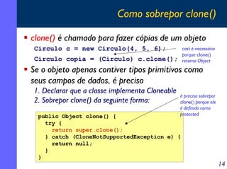 Como sobrepor clone()
clone() é chamado para fazer cópias de um objeto
Circulo c = new Circulo(4, 5, 6);

cast é necessári...