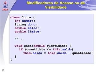 Modificadores de Acesso ou de Visibilidade class  Conta { int   numero ; String  dono ; double   saldo ; double   limite ; // .. void  saca( double  quantidade) { if  (quantidade <=  this . saldo ) this . saldo  =  this . saldo  - quantidade; } } 
