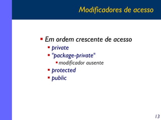 Modificadores de acesso

Em ordem crescente de acesso
private
"package-private"
modificador ausente

protected
public

13

 